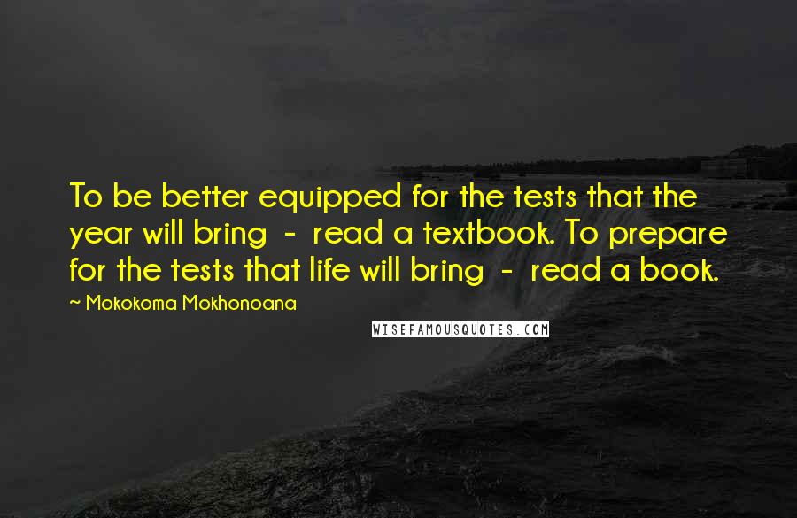 Mokokoma Mokhonoana Quotes: To be better equipped for the tests that the year will bring - read a textbook. To prepare for the tests that life will bring - read a book.
