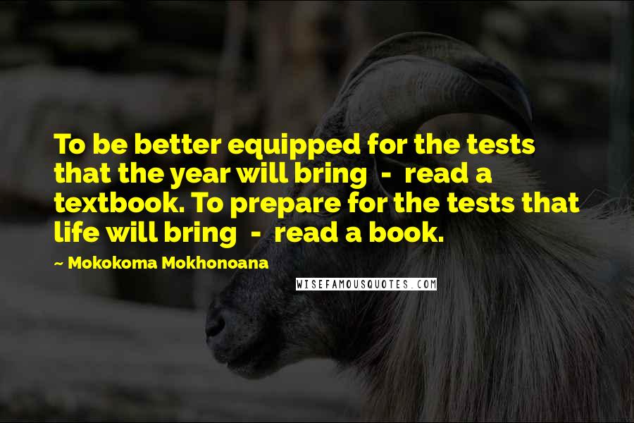 Mokokoma Mokhonoana Quotes: To be better equipped for the tests that the year will bring - read a textbook. To prepare for the tests that life will bring - read a book.