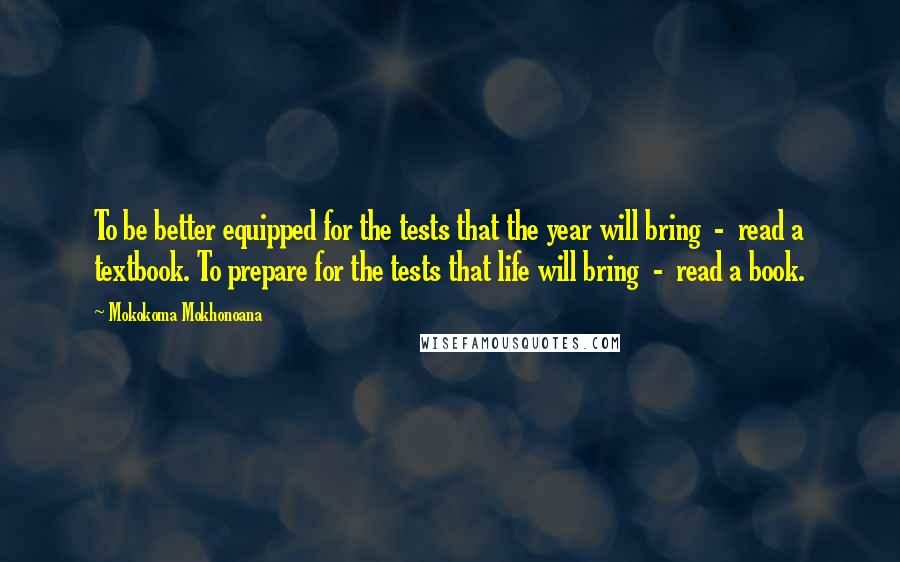 Mokokoma Mokhonoana Quotes: To be better equipped for the tests that the year will bring - read a textbook. To prepare for the tests that life will bring - read a book.