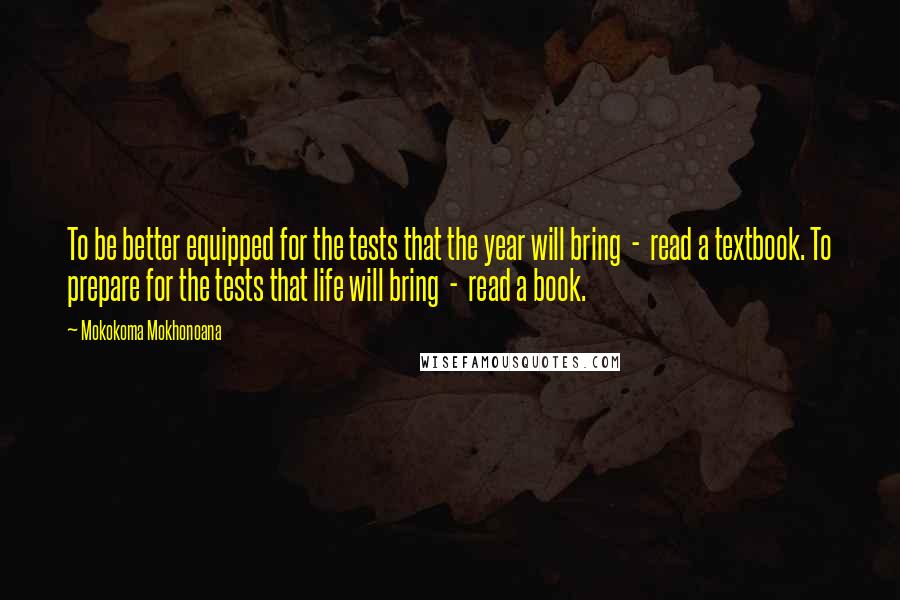 Mokokoma Mokhonoana Quotes: To be better equipped for the tests that the year will bring - read a textbook. To prepare for the tests that life will bring - read a book.