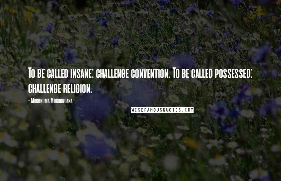 Mokokoma Mokhonoana Quotes: To be called insane: challenge convention. To be called possessed: challenge religion.