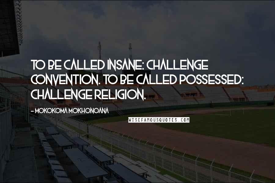 Mokokoma Mokhonoana Quotes: To be called insane: challenge convention. To be called possessed: challenge religion.