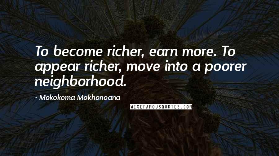 Mokokoma Mokhonoana Quotes: To become richer, earn more. To appear richer, move into a poorer neighborhood.