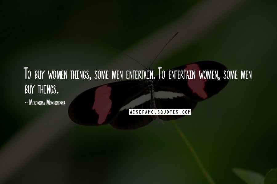Mokokoma Mokhonoana Quotes: To buy women things, some men entertain. To entertain women, some men buy things.