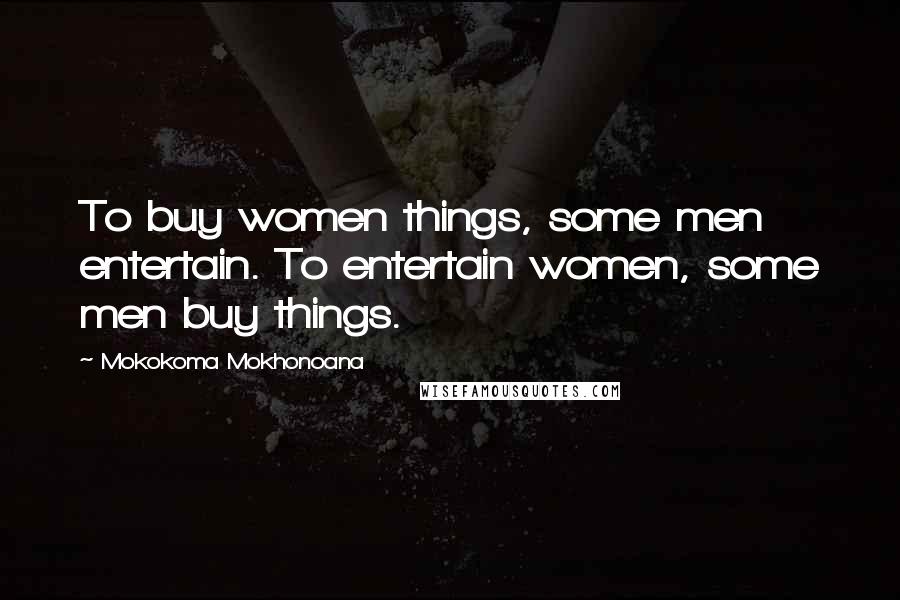 Mokokoma Mokhonoana Quotes: To buy women things, some men entertain. To entertain women, some men buy things.