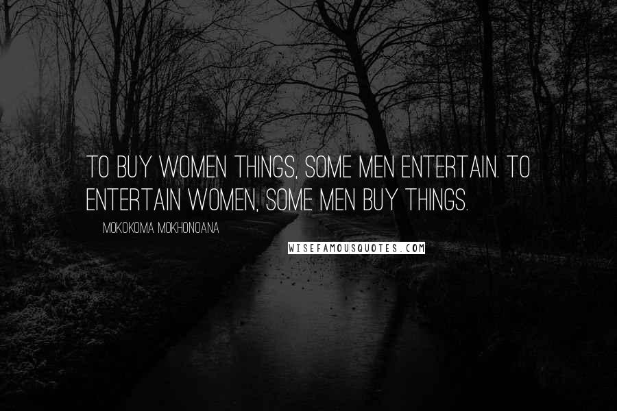 Mokokoma Mokhonoana Quotes: To buy women things, some men entertain. To entertain women, some men buy things.