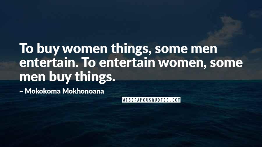 Mokokoma Mokhonoana Quotes: To buy women things, some men entertain. To entertain women, some men buy things.