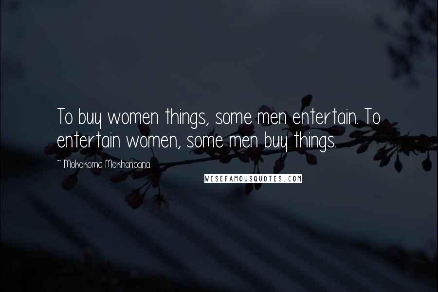 Mokokoma Mokhonoana Quotes: To buy women things, some men entertain. To entertain women, some men buy things.