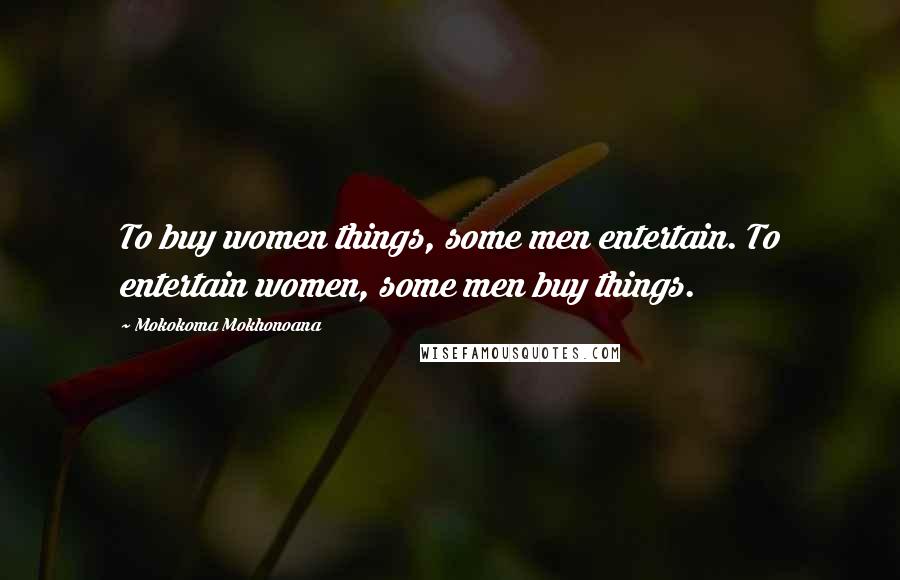 Mokokoma Mokhonoana Quotes: To buy women things, some men entertain. To entertain women, some men buy things.