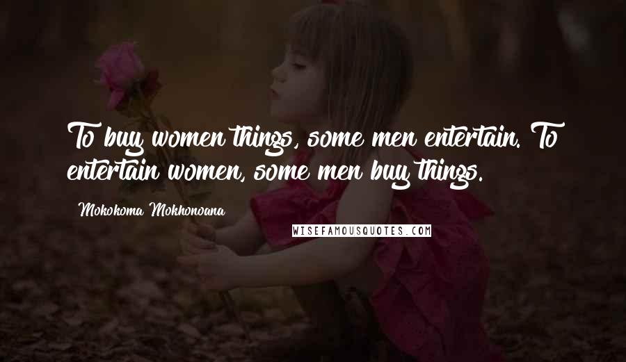 Mokokoma Mokhonoana Quotes: To buy women things, some men entertain. To entertain women, some men buy things.