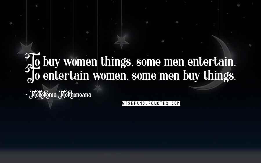 Mokokoma Mokhonoana Quotes: To buy women things, some men entertain. To entertain women, some men buy things.