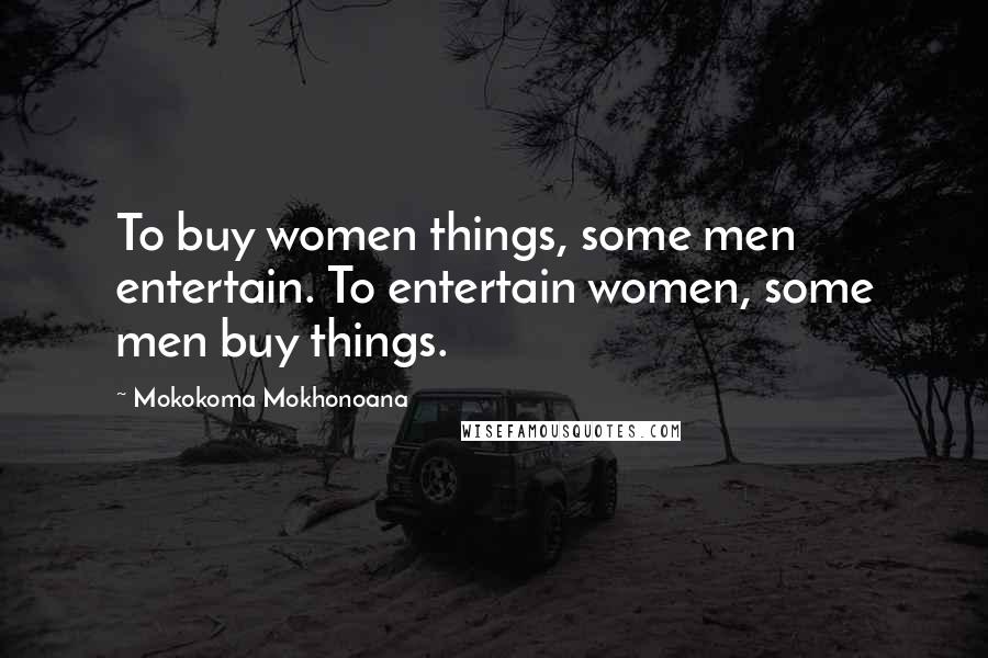Mokokoma Mokhonoana Quotes: To buy women things, some men entertain. To entertain women, some men buy things.