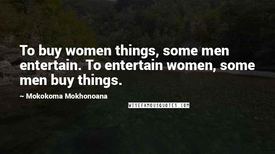 Mokokoma Mokhonoana Quotes: To buy women things, some men entertain. To entertain women, some men buy things.