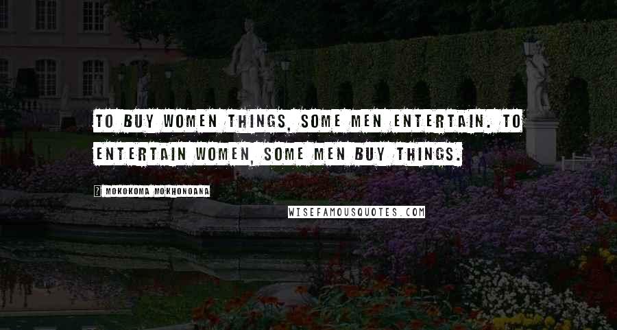 Mokokoma Mokhonoana Quotes: To buy women things, some men entertain. To entertain women, some men buy things.
