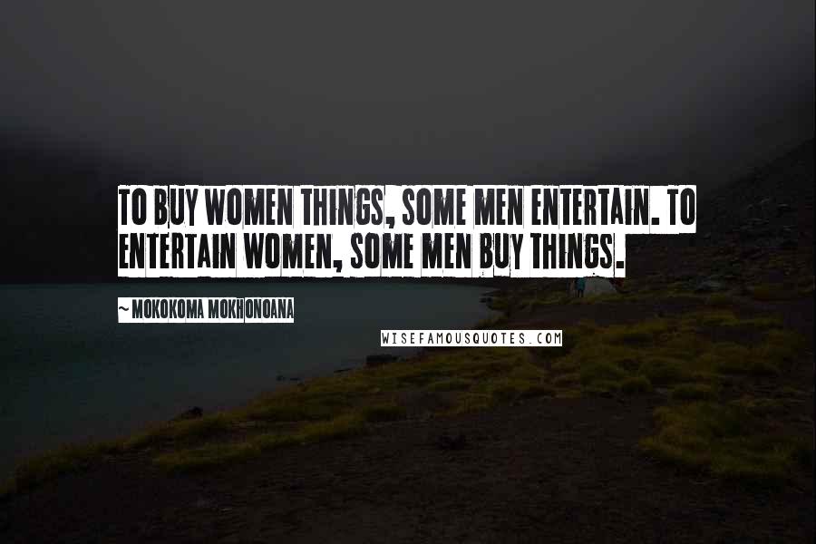 Mokokoma Mokhonoana Quotes: To buy women things, some men entertain. To entertain women, some men buy things.