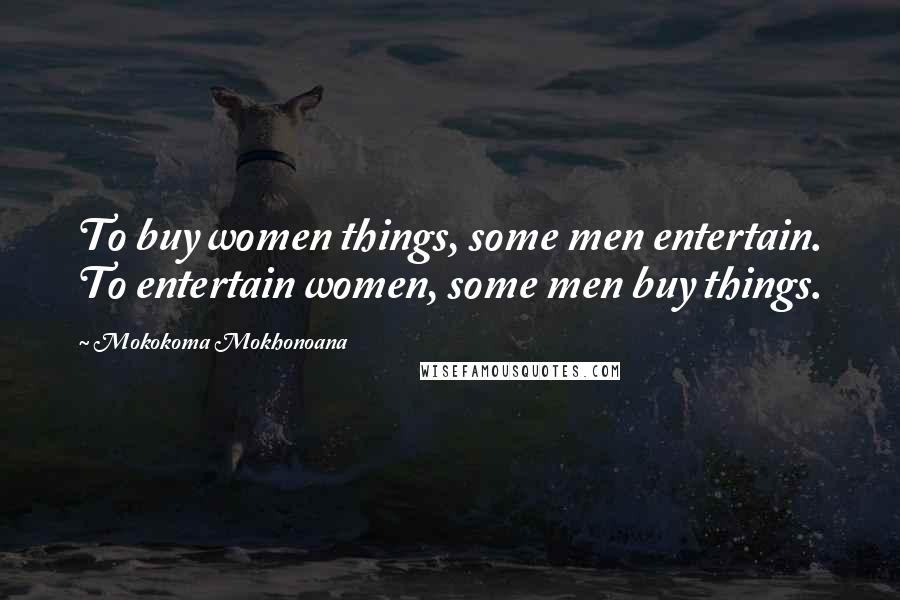 Mokokoma Mokhonoana Quotes: To buy women things, some men entertain. To entertain women, some men buy things.