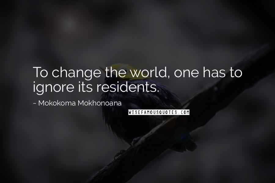 Mokokoma Mokhonoana Quotes: To change the world, one has to ignore its residents.