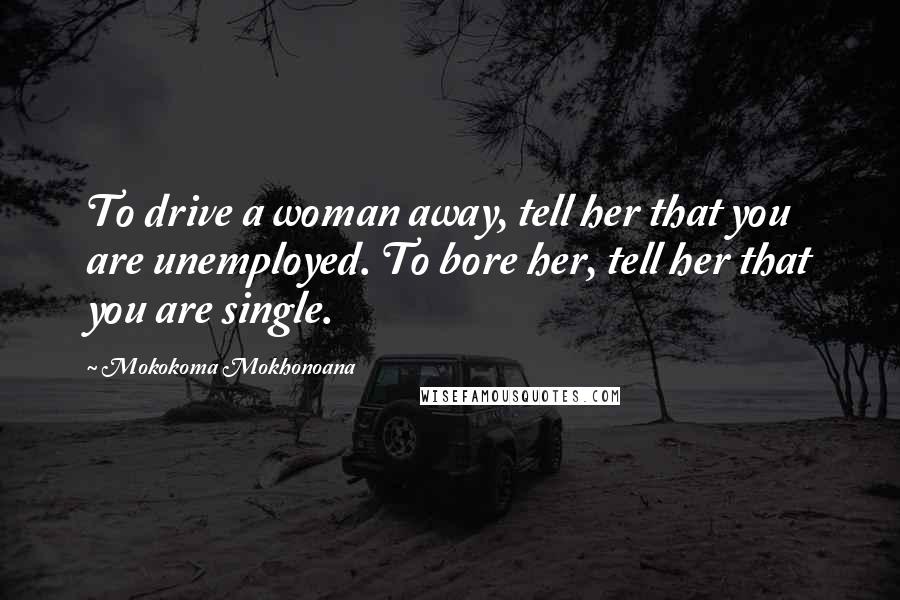 Mokokoma Mokhonoana Quotes: To drive a woman away, tell her that you are unemployed. To bore her, tell her that you are single.