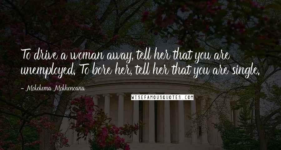 Mokokoma Mokhonoana Quotes: To drive a woman away, tell her that you are unemployed. To bore her, tell her that you are single.