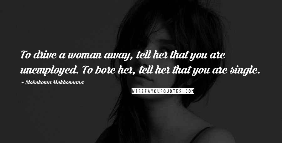 Mokokoma Mokhonoana Quotes: To drive a woman away, tell her that you are unemployed. To bore her, tell her that you are single.
