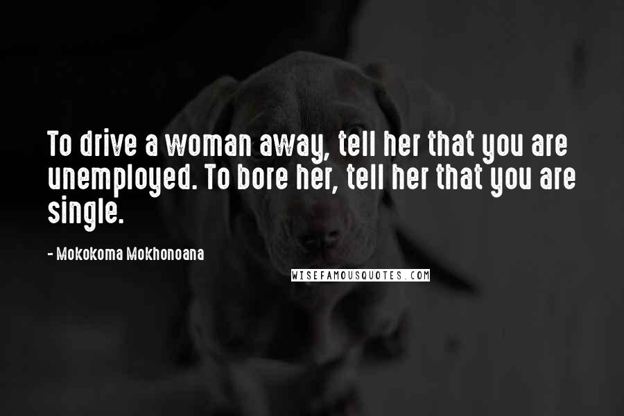 Mokokoma Mokhonoana Quotes: To drive a woman away, tell her that you are unemployed. To bore her, tell her that you are single.