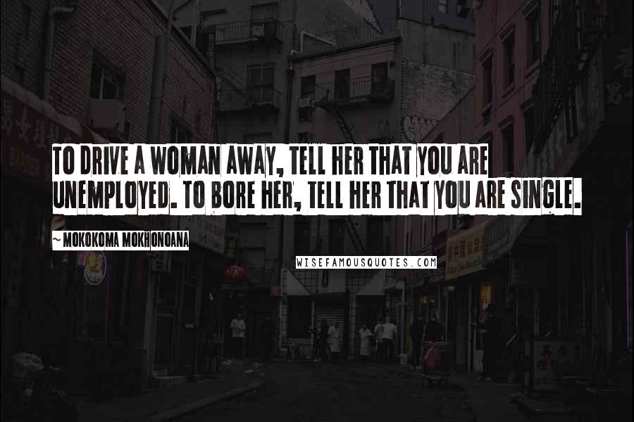 Mokokoma Mokhonoana Quotes: To drive a woman away, tell her that you are unemployed. To bore her, tell her that you are single.