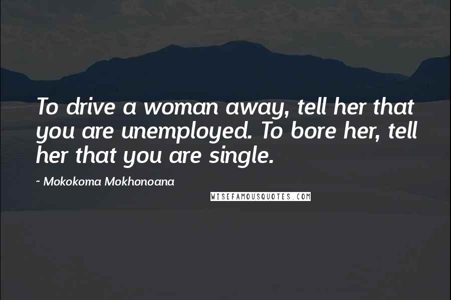 Mokokoma Mokhonoana Quotes: To drive a woman away, tell her that you are unemployed. To bore her, tell her that you are single.