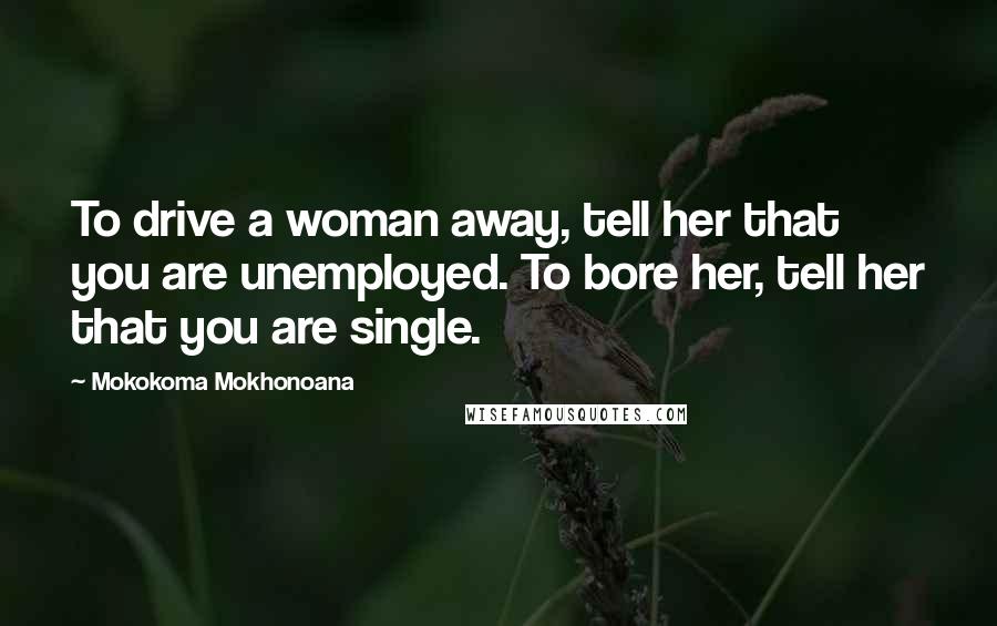 Mokokoma Mokhonoana Quotes: To drive a woman away, tell her that you are unemployed. To bore her, tell her that you are single.