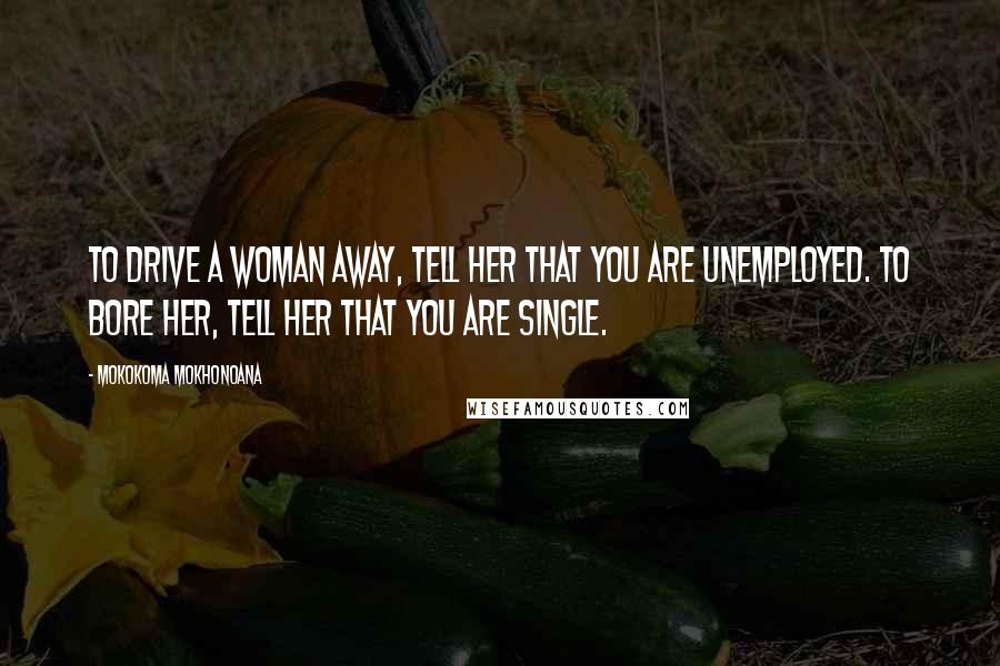 Mokokoma Mokhonoana Quotes: To drive a woman away, tell her that you are unemployed. To bore her, tell her that you are single.