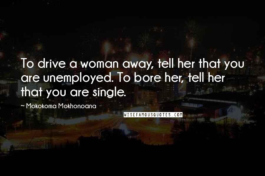 Mokokoma Mokhonoana Quotes: To drive a woman away, tell her that you are unemployed. To bore her, tell her that you are single.