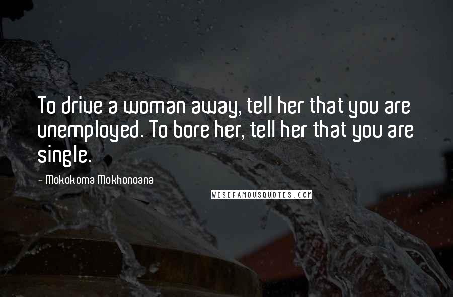 Mokokoma Mokhonoana Quotes: To drive a woman away, tell her that you are unemployed. To bore her, tell her that you are single.