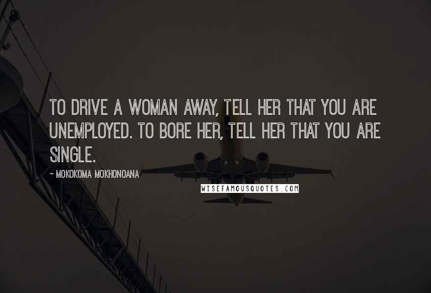 Mokokoma Mokhonoana Quotes: To drive a woman away, tell her that you are unemployed. To bore her, tell her that you are single.