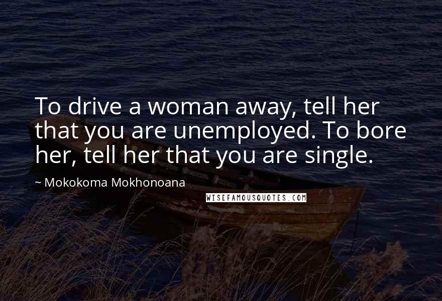Mokokoma Mokhonoana Quotes: To drive a woman away, tell her that you are unemployed. To bore her, tell her that you are single.