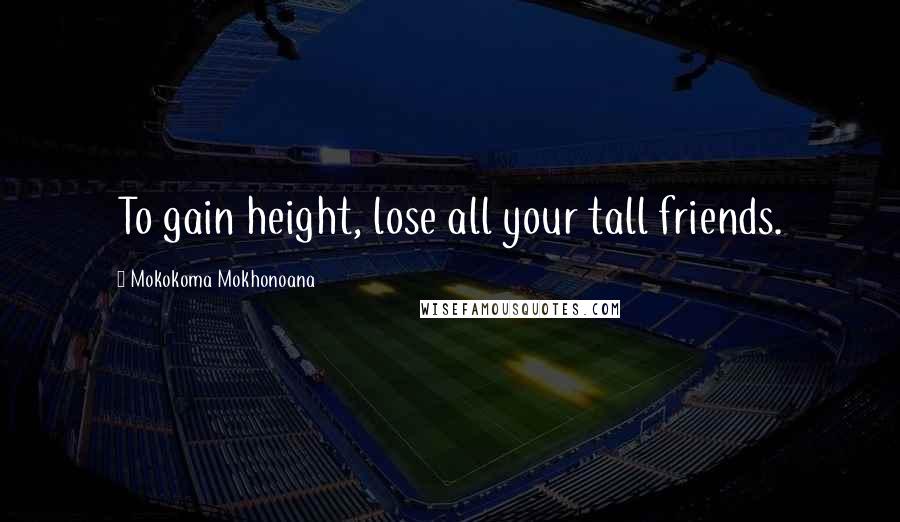 Mokokoma Mokhonoana Quotes: To gain height, lose all your tall friends.