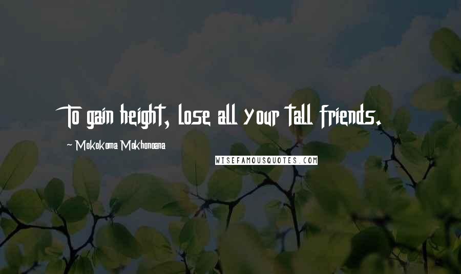 Mokokoma Mokhonoana Quotes: To gain height, lose all your tall friends.