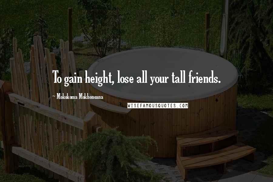 Mokokoma Mokhonoana Quotes: To gain height, lose all your tall friends.