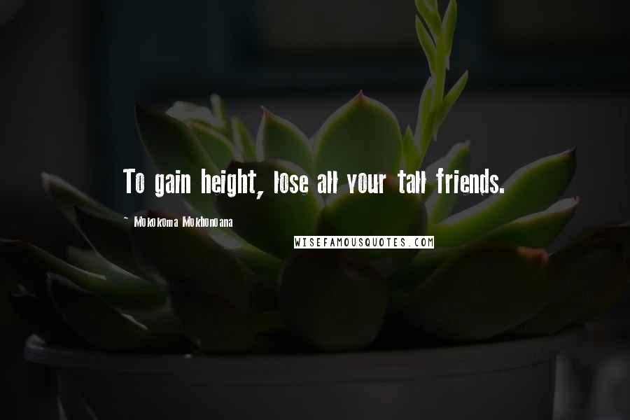 Mokokoma Mokhonoana Quotes: To gain height, lose all your tall friends.