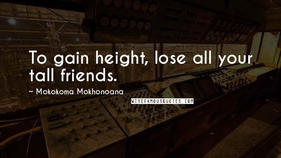 Mokokoma Mokhonoana Quotes: To gain height, lose all your tall friends.