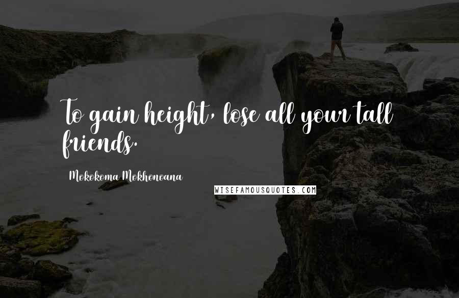 Mokokoma Mokhonoana Quotes: To gain height, lose all your tall friends.