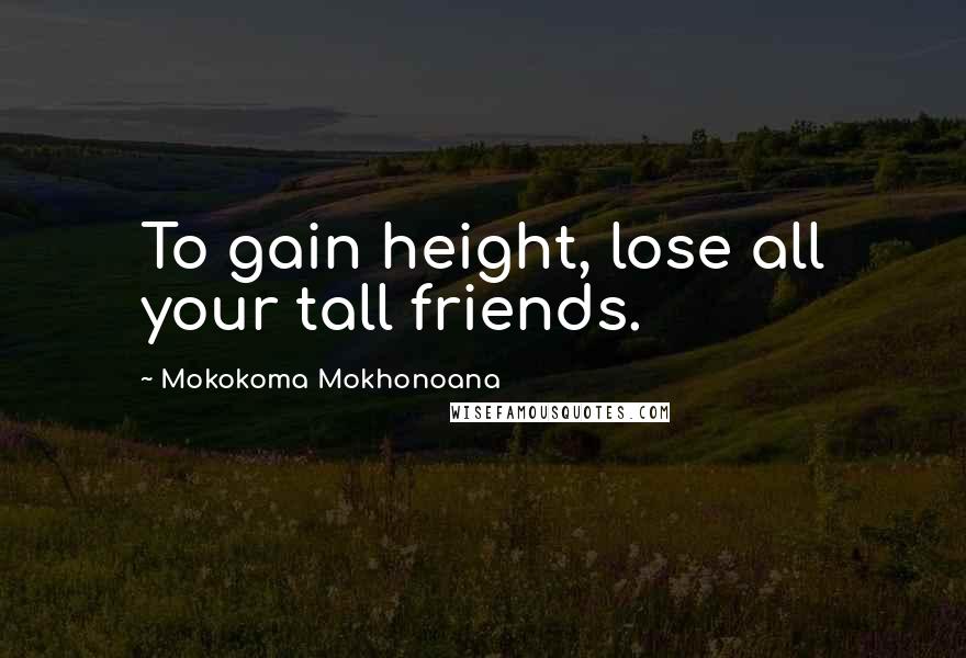 Mokokoma Mokhonoana Quotes: To gain height, lose all your tall friends.