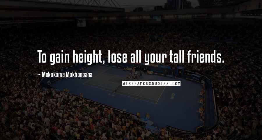 Mokokoma Mokhonoana Quotes: To gain height, lose all your tall friends.