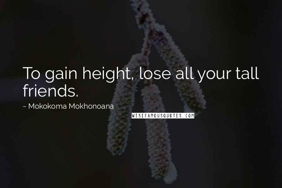 Mokokoma Mokhonoana Quotes: To gain height, lose all your tall friends.