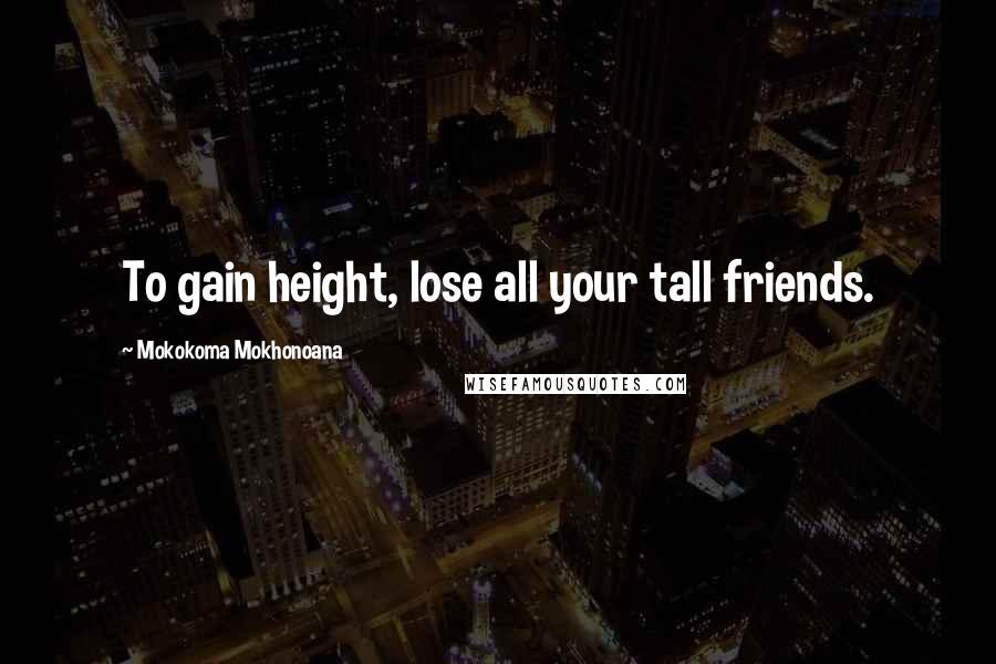 Mokokoma Mokhonoana Quotes: To gain height, lose all your tall friends.