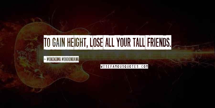 Mokokoma Mokhonoana Quotes: To gain height, lose all your tall friends.