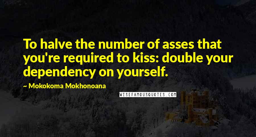 Mokokoma Mokhonoana Quotes: To halve the number of asses that you're required to kiss: double your dependency on yourself.