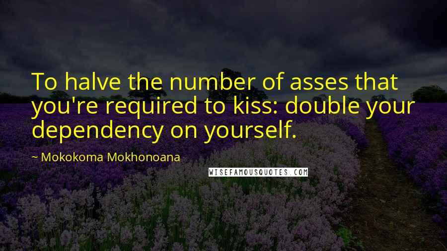 Mokokoma Mokhonoana Quotes: To halve the number of asses that you're required to kiss: double your dependency on yourself.