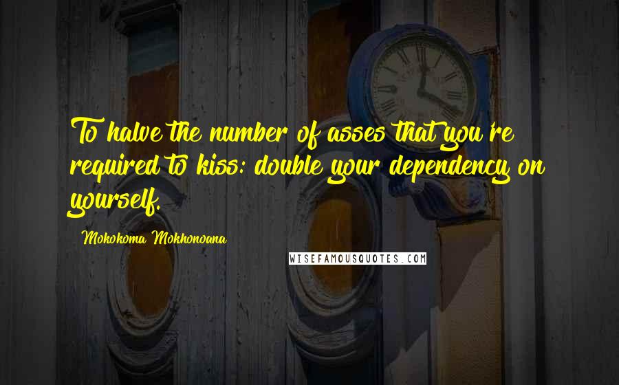 Mokokoma Mokhonoana Quotes: To halve the number of asses that you're required to kiss: double your dependency on yourself.