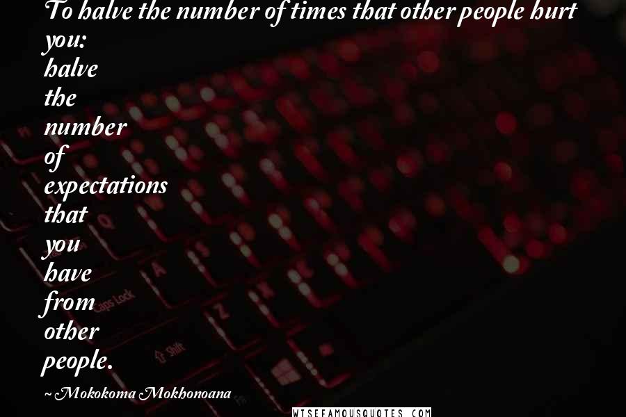 Mokokoma Mokhonoana Quotes: To halve the number of times that other people hurt you: halve the number of expectations that you have from other people.