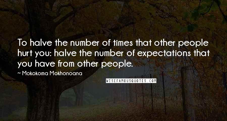 Mokokoma Mokhonoana Quotes: To halve the number of times that other people hurt you: halve the number of expectations that you have from other people.
