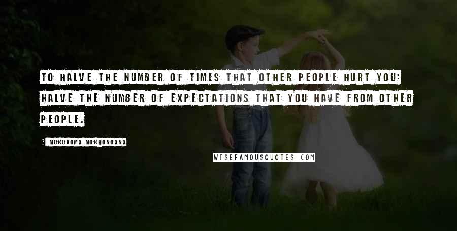 Mokokoma Mokhonoana Quotes: To halve the number of times that other people hurt you: halve the number of expectations that you have from other people.